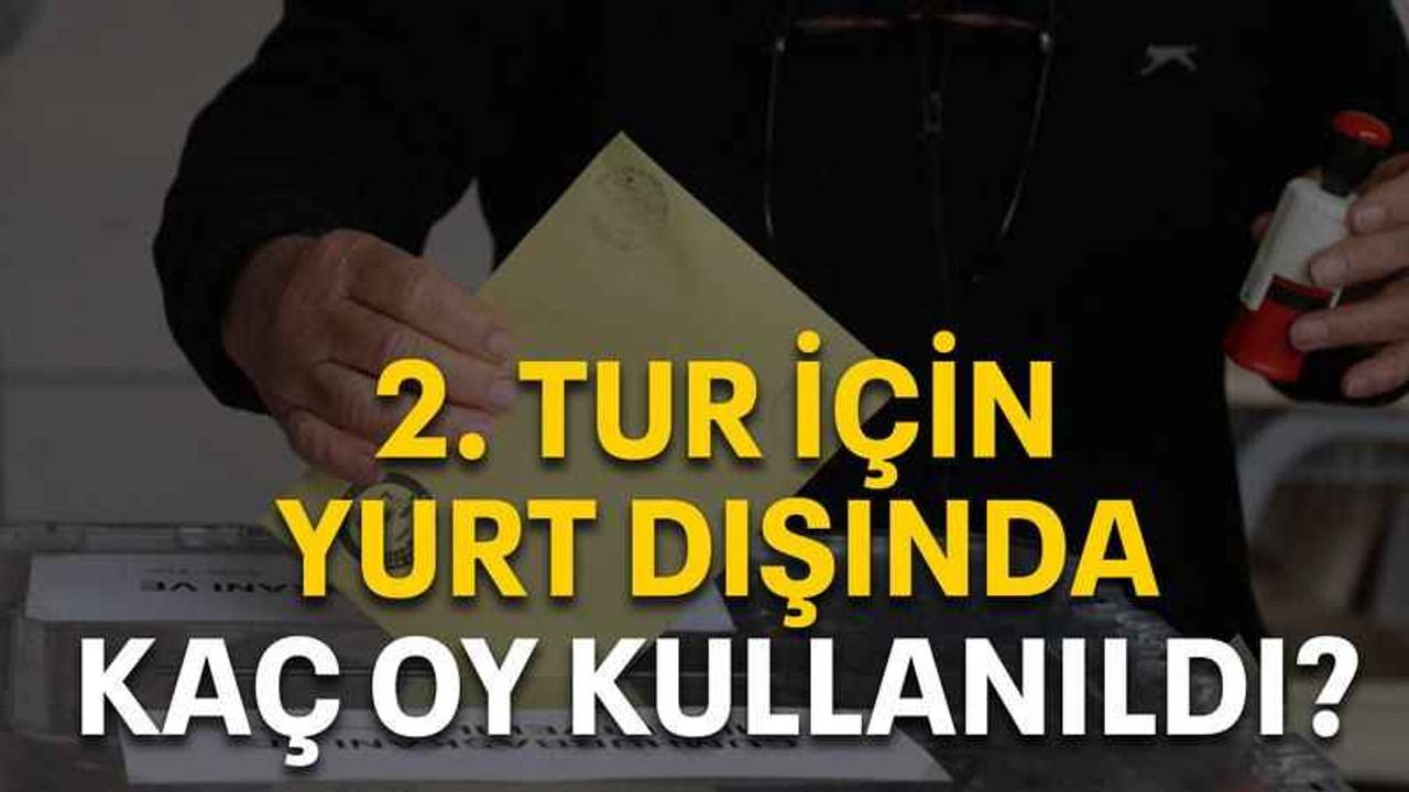2. tur için yurt dışında kaç oy kullanıldı?